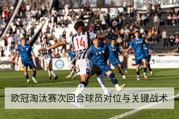 欧冠淘汰赛次回合球员对位与关键战术