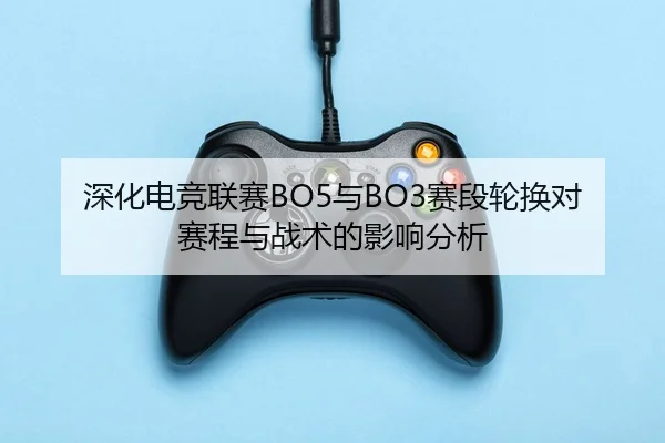 深化电竞联赛BO5与BO3赛段轮换对赛程与战术的影响分析